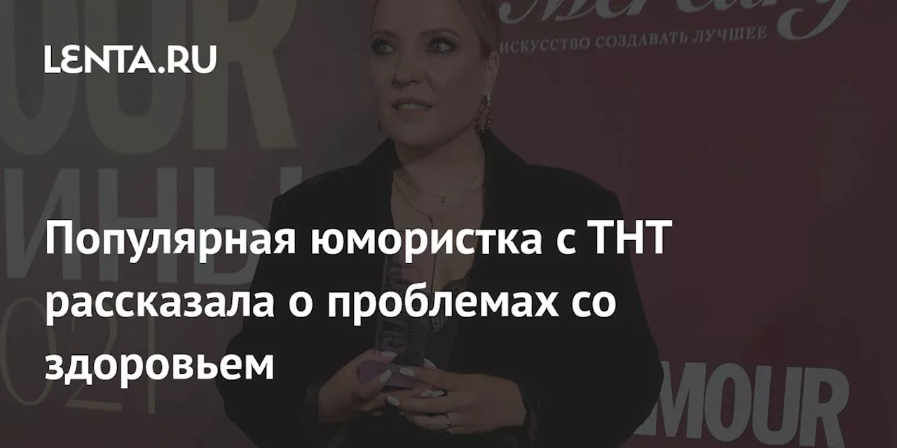 Популярная юмористка с ТНТ рассказала о проблемах со здоровьем