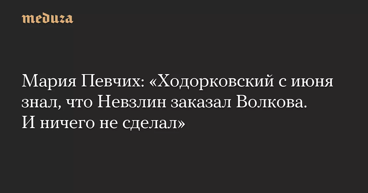 Мария Певчих: «Ходорковский с июня знал, что Невзлин заказал Волкова. И ничего не сделал» — Meduza