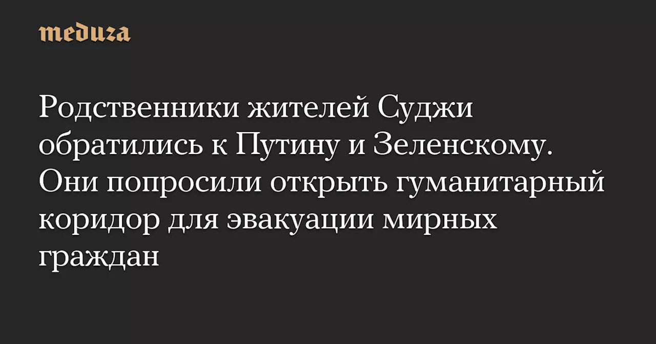 Родственники жителей Суджи обратились к Путину и Зеленскому. Они попросили открыть гуманитарный коридор для эвакуации мирных граждан — Meduza