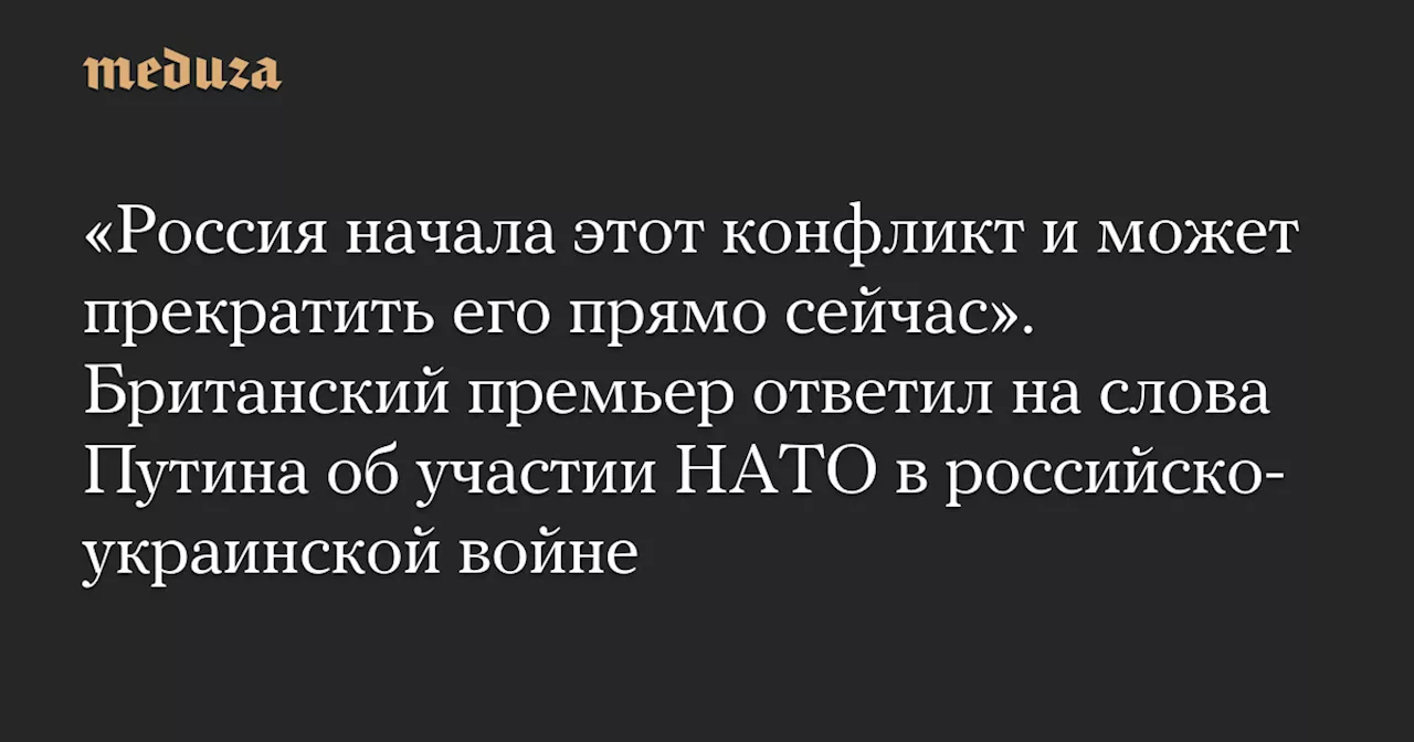 «Россия начала этот конфликт и может прекратить его прямо сейчас». Британский премьер ответил на слова Путина об участии НАТО в российско-украинской войне — Meduza