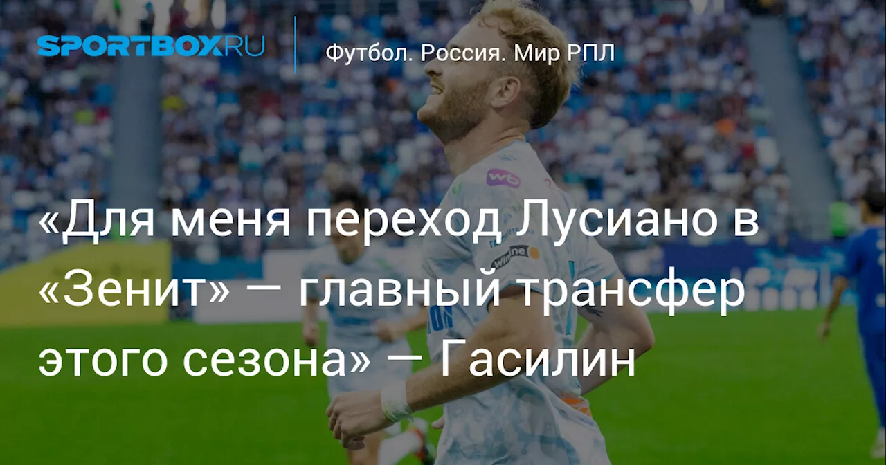 «Для меня переход Лусиано в «Зенит» — главный трансфер этого сезона» — Гасилин