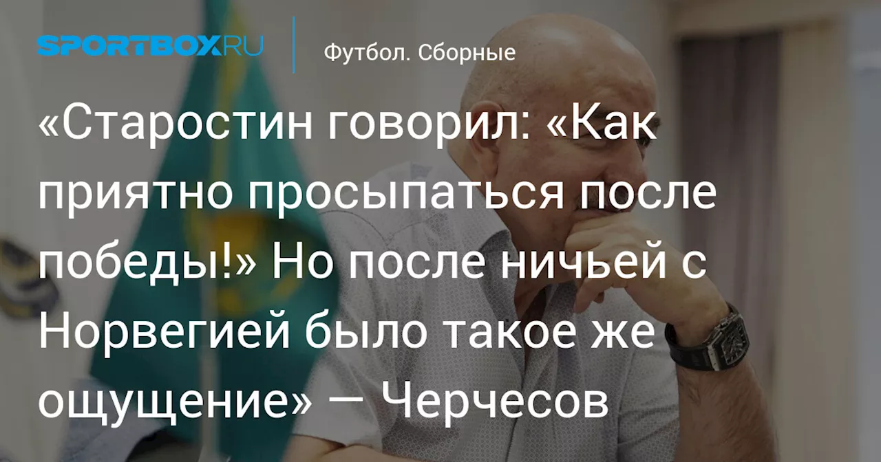 «Старостин говорил: «Как приятно просыпаться после победы!» Но после ничьей с Норвегией было такое же ощущение» — Черчесов