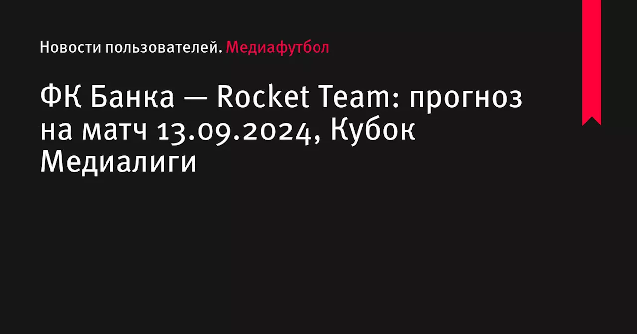 ФК Банка — Rocket Team: прогноз на матч 13.09.2024, Кубок Медиалиги