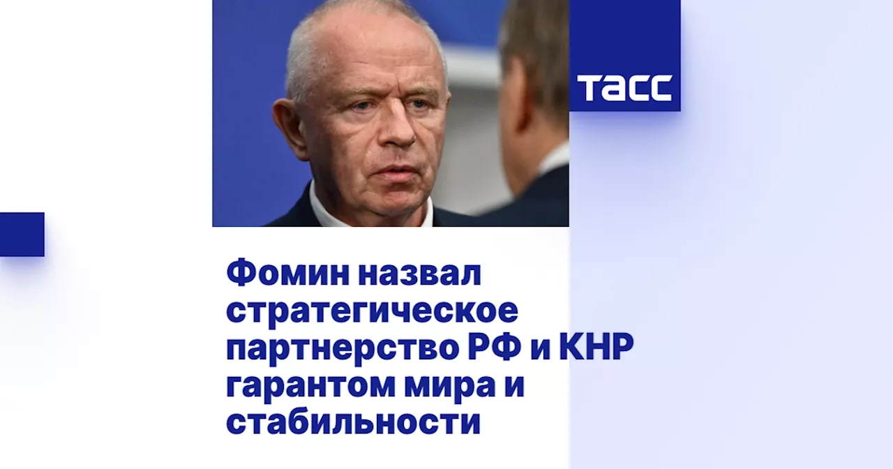 Фомин назвал стратегическое партнерство РФ и КНР гарантом мира и стабильности