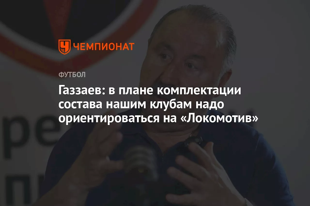 Газзаев: в плане комплектации состава нашим клубам надо ориентироваться на «Локомотив»