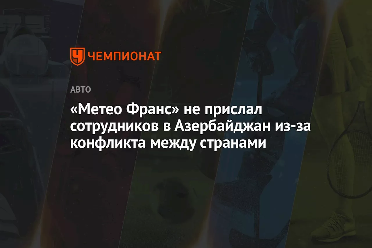 «Метео Франс» не прислал сотрудников в Азербайджан из-за конфликта между странами