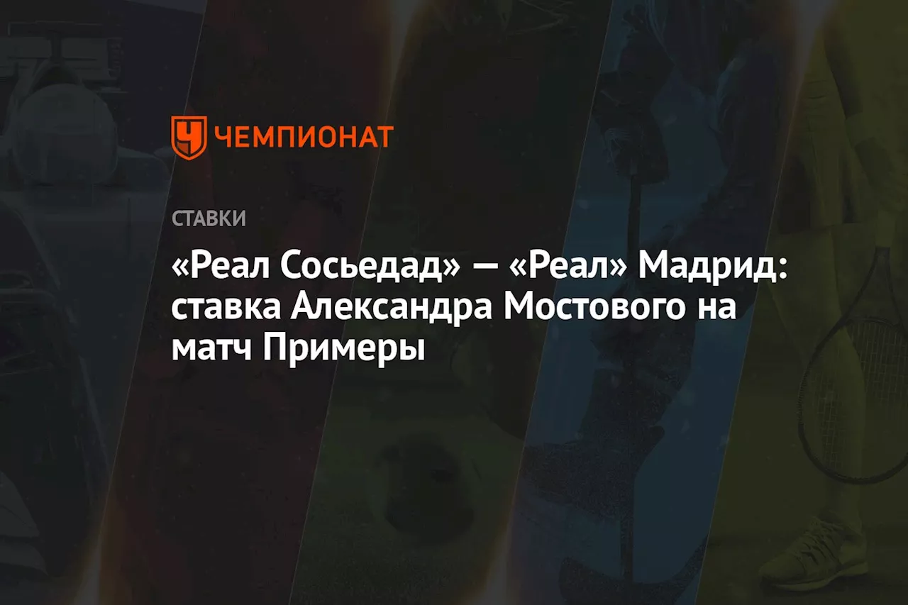 «Реал Сосьедад» — «Реал» Мадрид: ставка Александра Мостового на матч Примеры