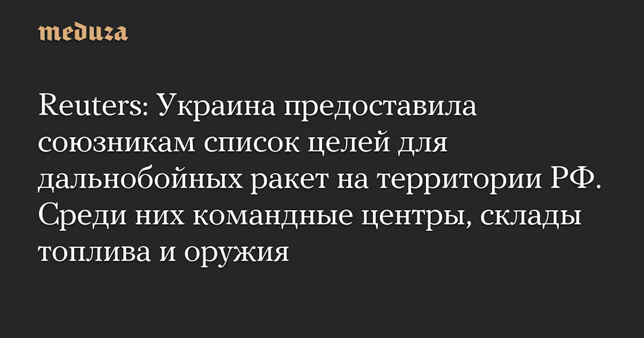 Reuters: Украина предоставила союзникам список целей для дальнобойных ракет на территории РФ. Среди них командные центры, склады топлива и оружия — Meduza