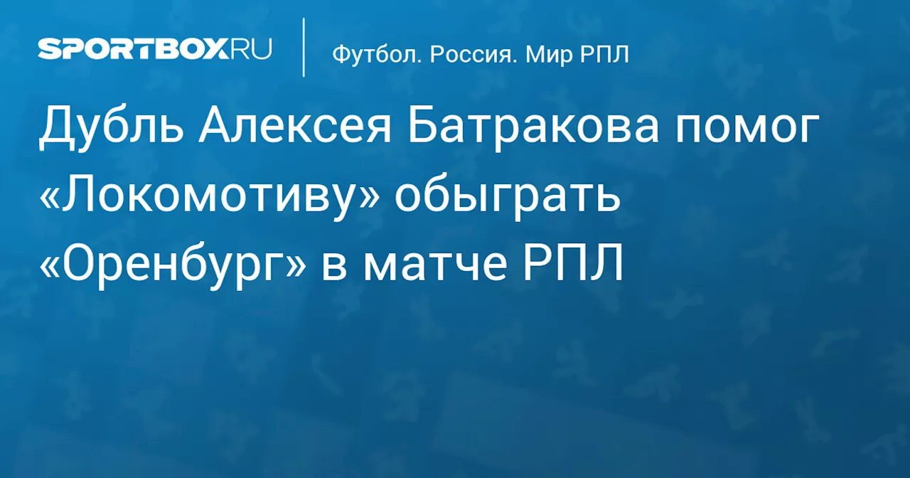 Дубль Батракова помог «Локомотиву» обыграть «Оренбург» в матче РПЛ