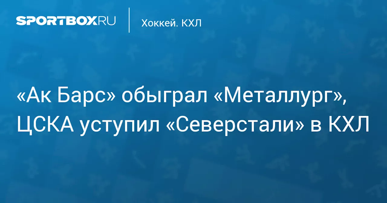 «Ак Барс» обыграл «Металлург», ЦСКА уступил «Северстали» в КХЛ