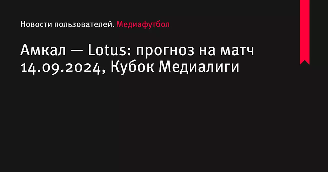 Амкал — Lotus: прогноз на матч 14.09.2024, Кубок Медиалиги