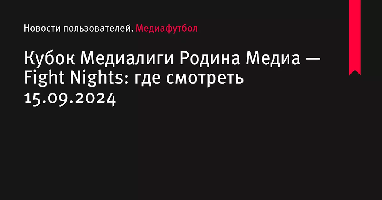 Кубок Медиалиги Родина Медиа — Fight Nights: где смотреть 15.09.2024