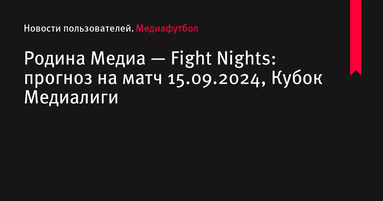 Родина Медиа — Fight Nights: прогноз на матч 15.09.2024, Кубок Медиалиги