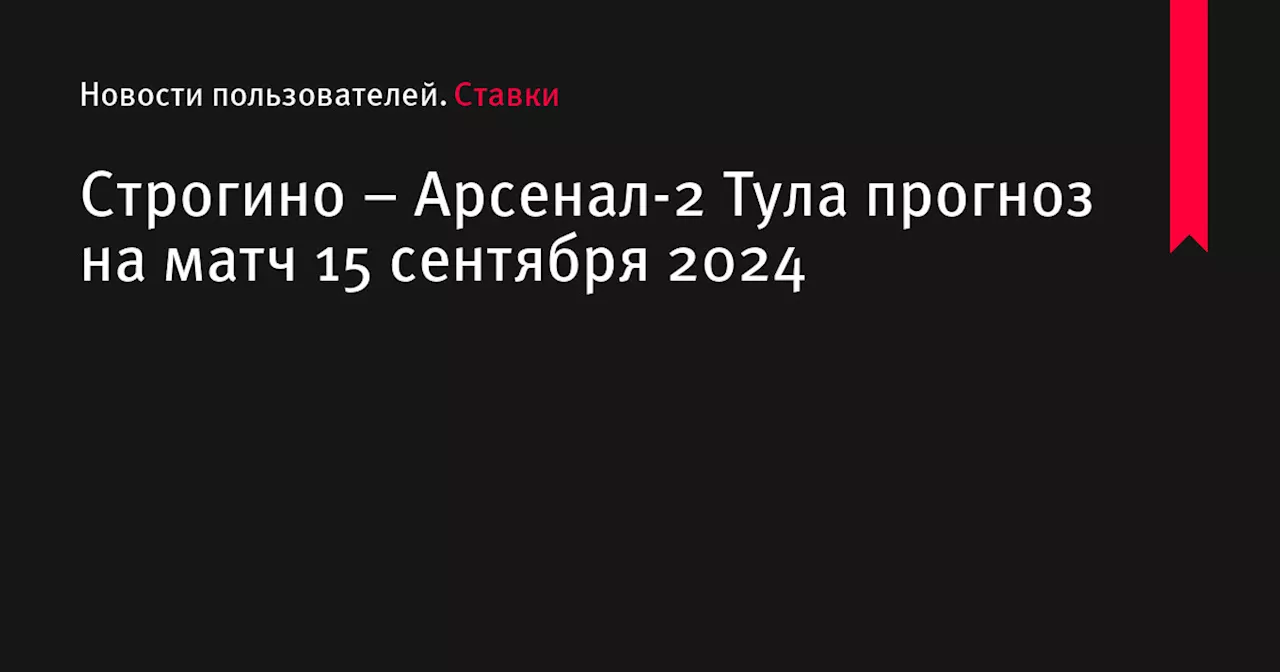 Строгино &ndash; Арсенал-2 Тула прогноз на матч 15 сентября 2024