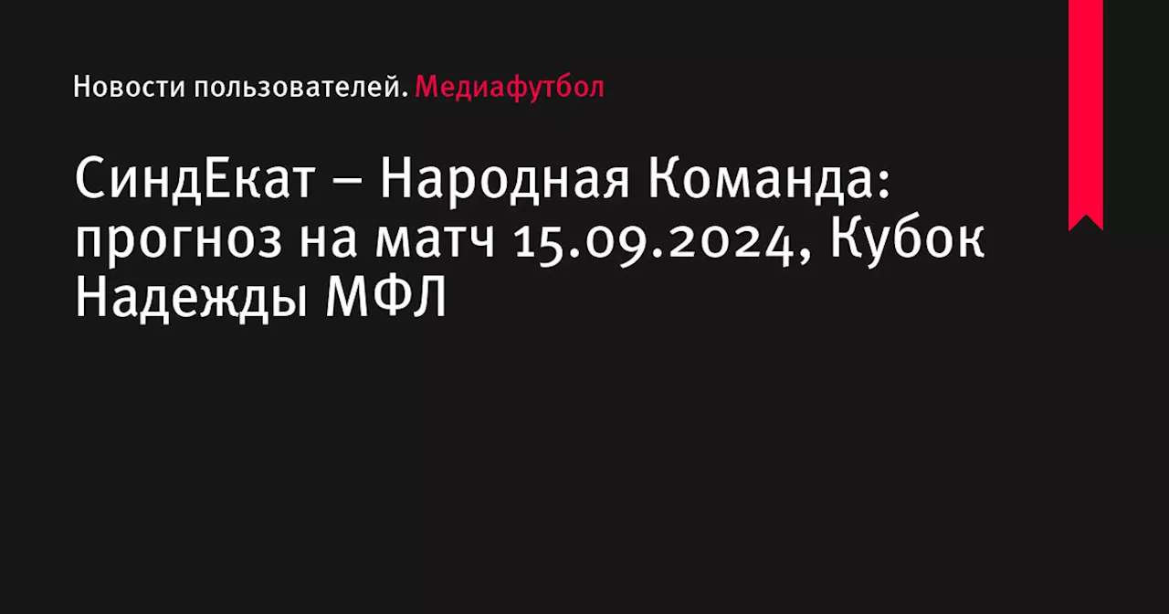 – Народная Команда: прогноз на матч 15.09.2024, Кубок Надежды МФЛ