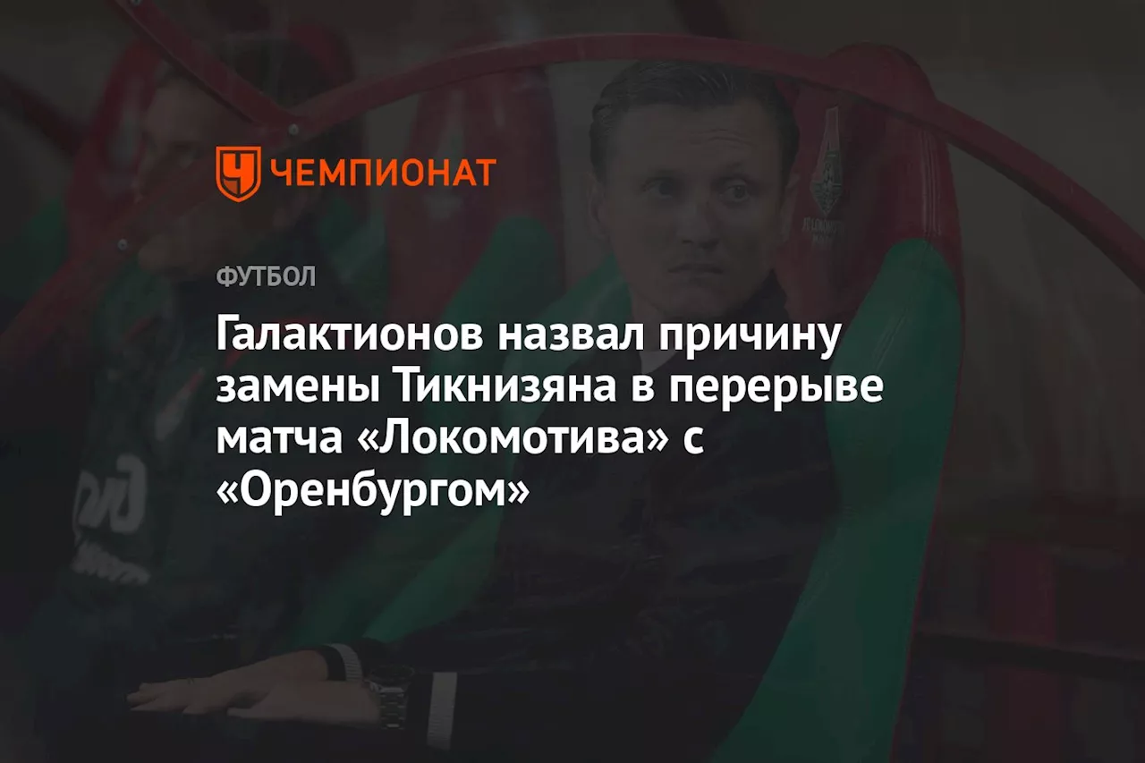 Галактионов назвал причину замены Тикнизяна в перерыве матча «Локомотива» с «Оренбургом»