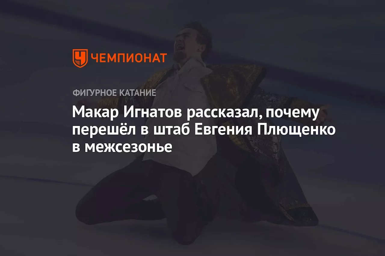 Макар Игнатов рассказал, почему перешёл в штаб Евгения Плющенко в межсезонье