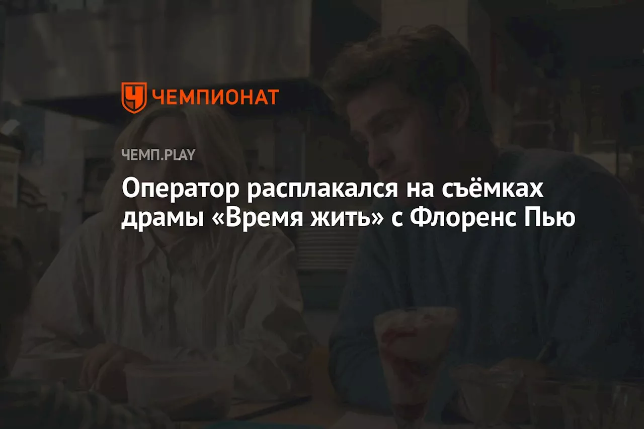 Оператор расплакался на съёмках драмы «Время жить» с Флоренс Пью