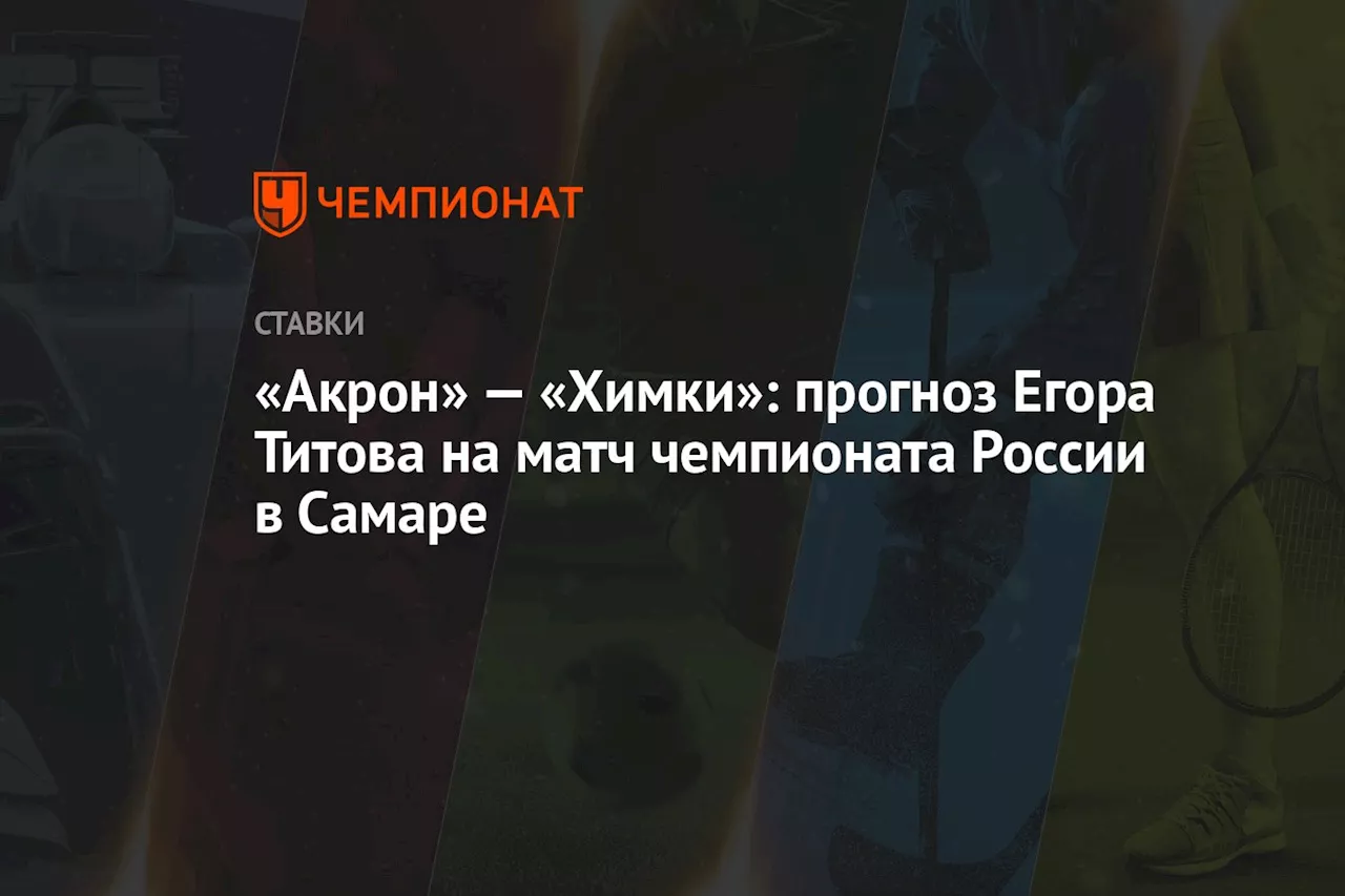 «Акрон» — «Химки»: прогноз Егора Титова на матч чемпионата России в Самаре