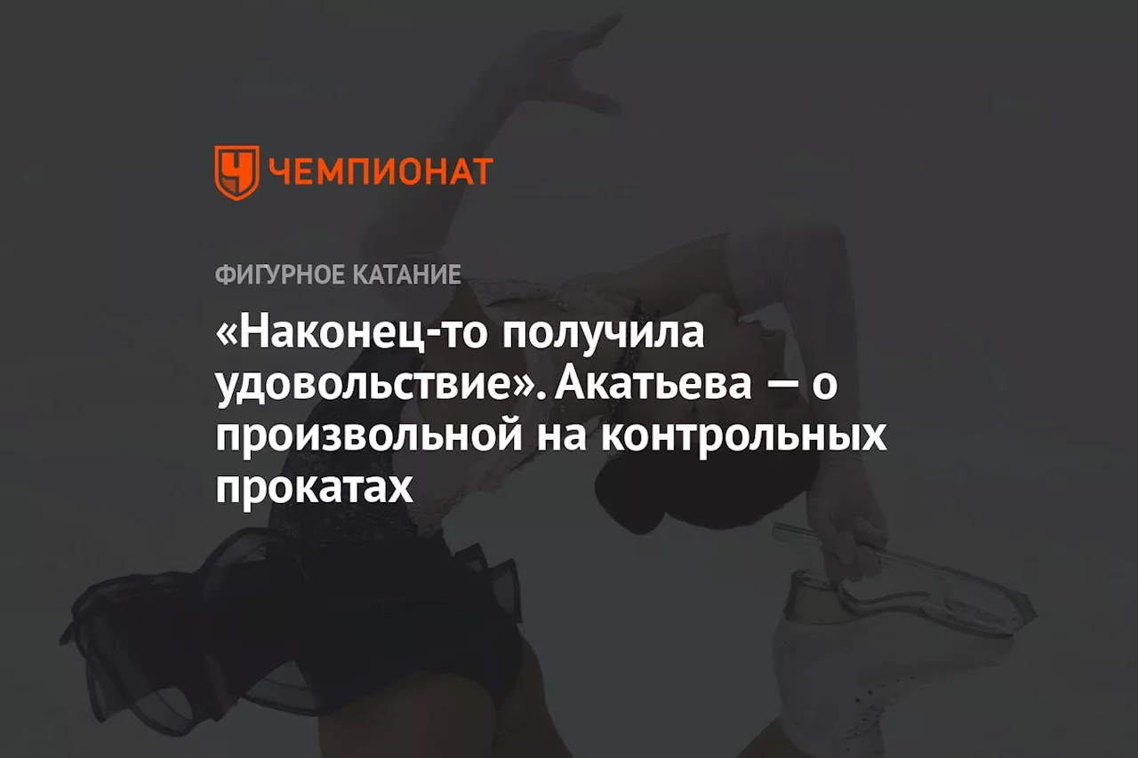 «Наконец-то получила удовольствие». Акатьева — о произвольной на контрольных прокатах