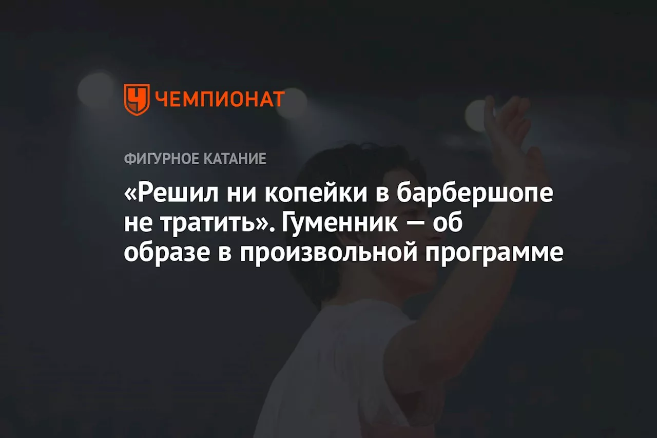 «Решил ни копейки в барбершопе не тратить». Гуменник — об образе в произвольной программе