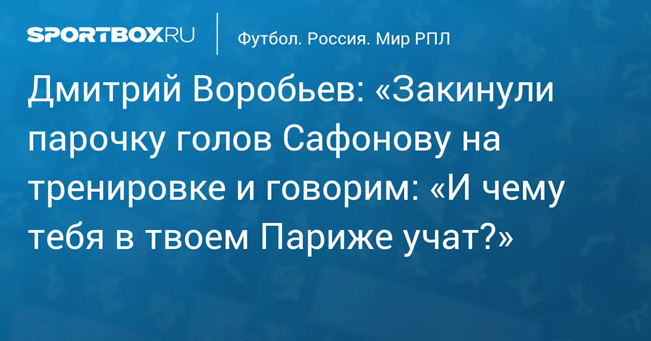 Дмитрий Воробьев: «Закинули парочку голов Сафонову на тренировке и говорим: «И чему тебя в твоем Париже учат?»