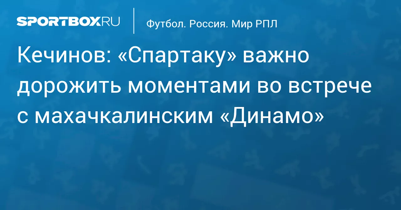 Кечинов: «Спартаку» важно дорожить моментами во встрече с махачкалинским «Динамо»