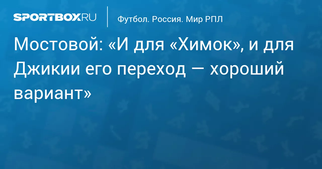 Мостовой: «И для «Химок», и для Джикии его переход — хороший вариант»