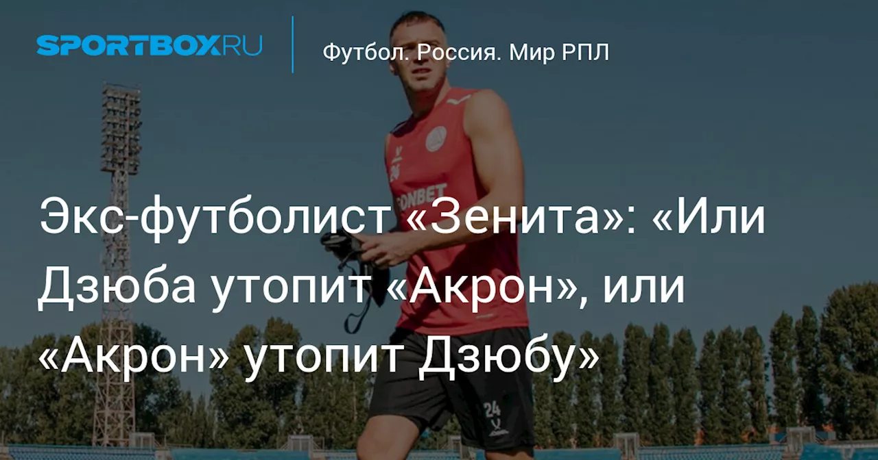 Экс‑футболист «Зенита»: «Или Дзюба утопит «Акрон», или «Акрон» утопит Дзюбу»