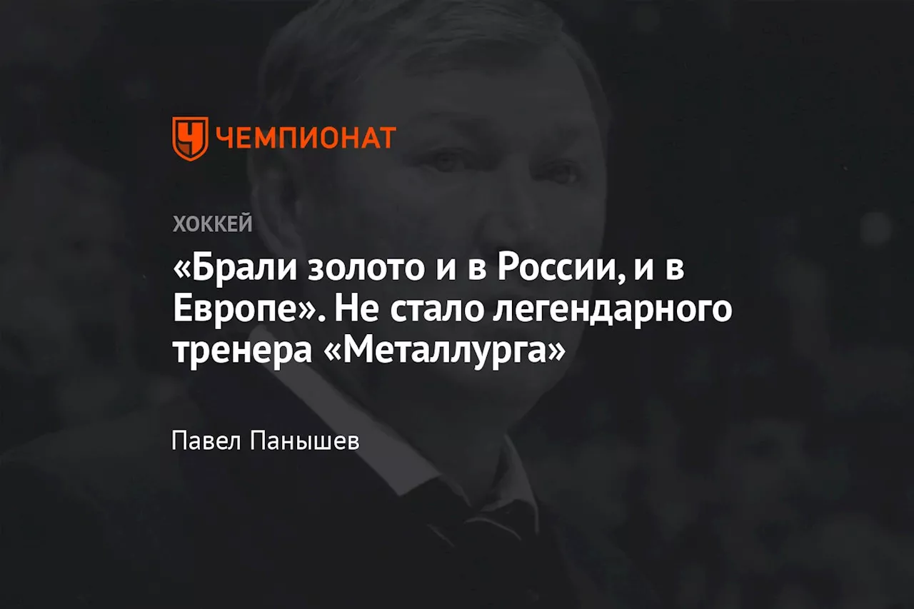 «Брали золото и в России, и в Европе». Не стало легендарного тренера «Металлурга»