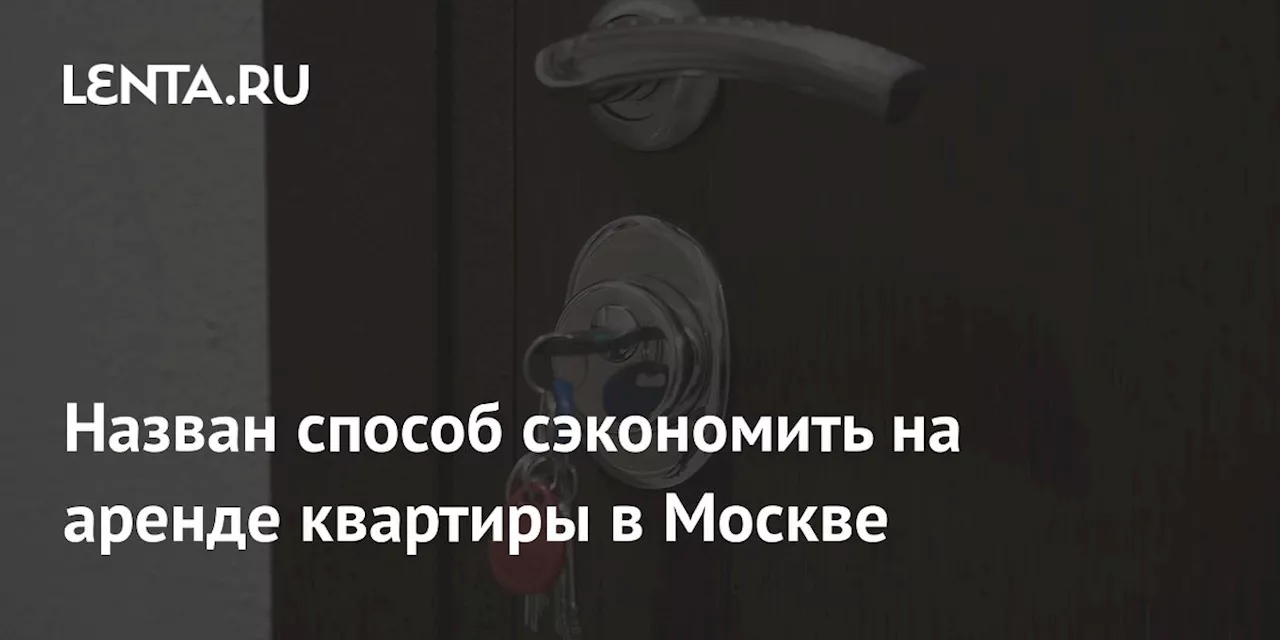 Назван способ сэкономить на аренде квартиры в Москве