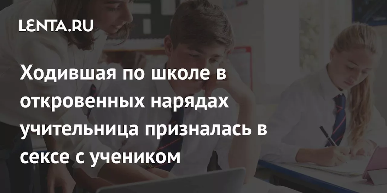 Ходившая по школе в откровенных нарядах учительница призналась в сексе с учеником