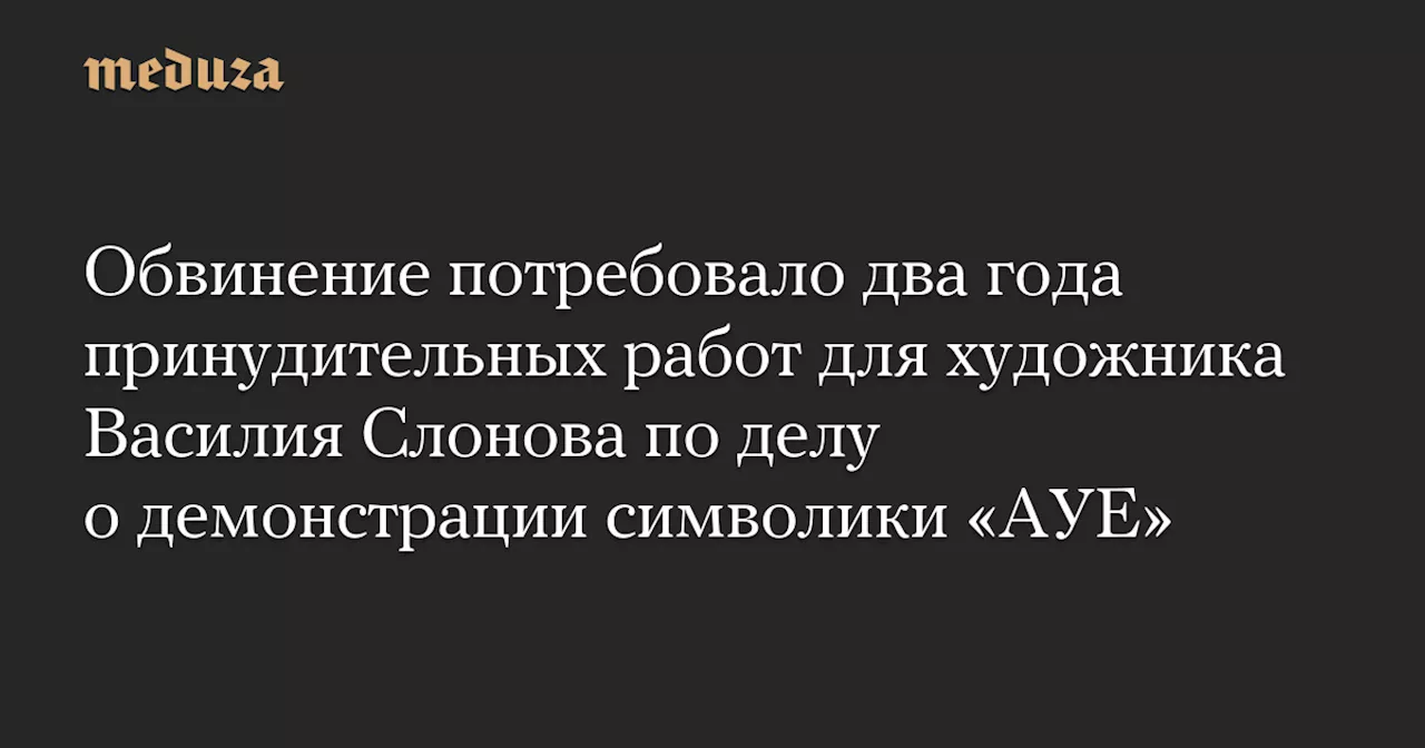 Обвинение потребовало два года принудительных работ для художника Василия Слонова по делу о демонстрации символики «АУЕ» — Meduza