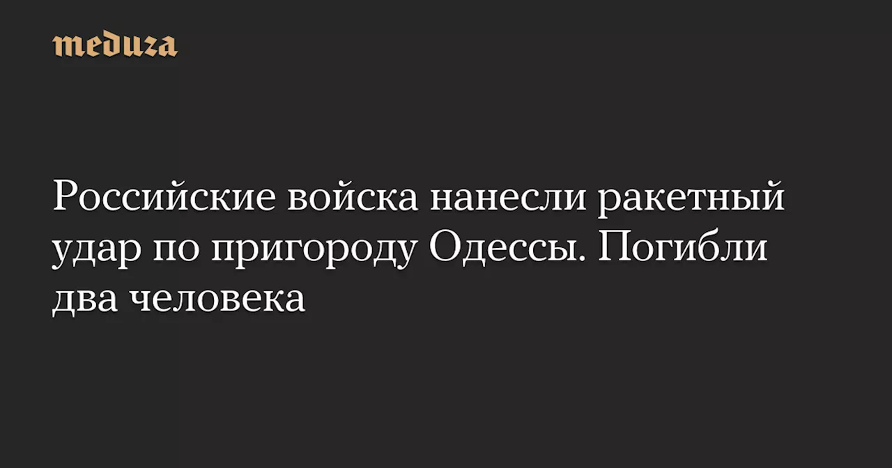 Российские войска нанесли ракетный удар по пригороду Одессы. Погибли два человека — Meduza