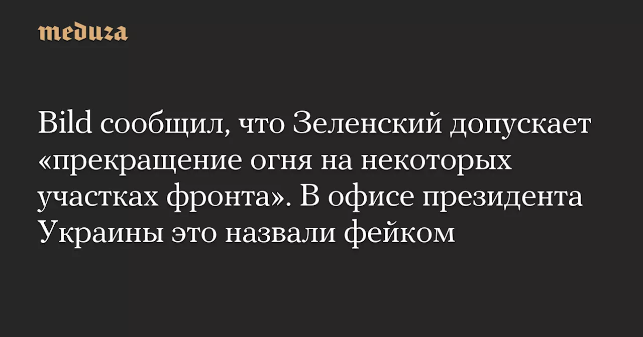 Bild сообщил, что Зеленский допускает «прекращение огня на некоторых участках фронта». В офисе президента Украины это назвали фейком — Meduza