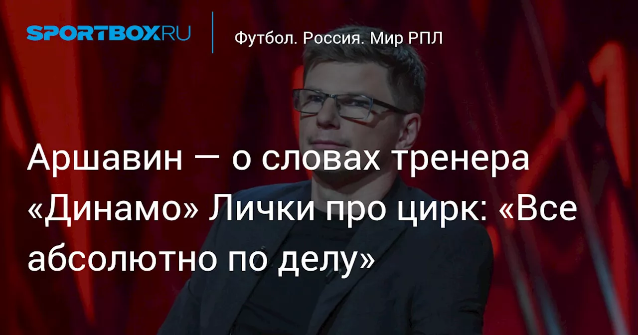 Аршавин — о словах тренера «Динамо» Лички про цирк: «Все абсолютно по делу»