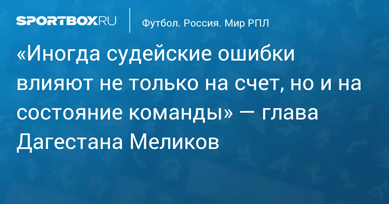 «Иногда судейские ошибки влияют не только на счет, но и на состояние команды» — глава Дагестана Меликов