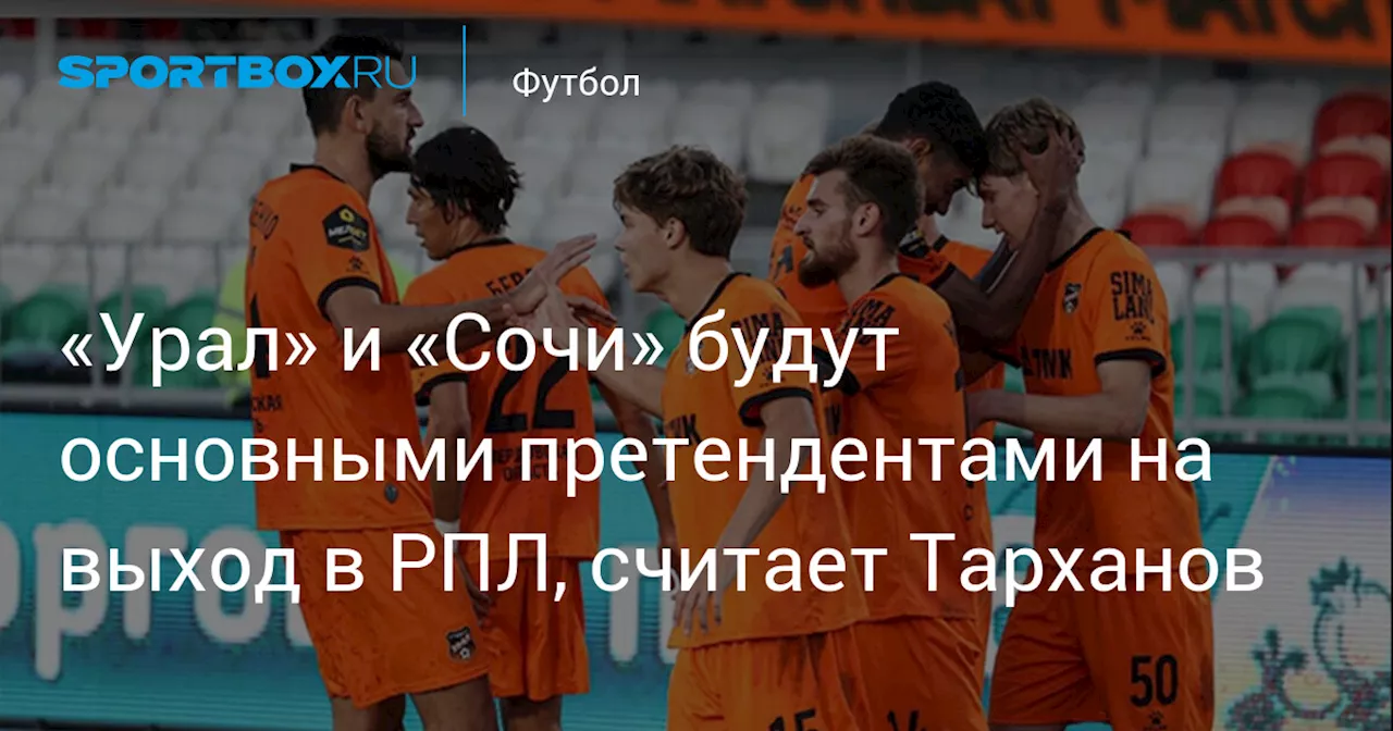 «Урал» и «Сочи» будут основными претендентами на выход в РПЛ, считает Тарханов