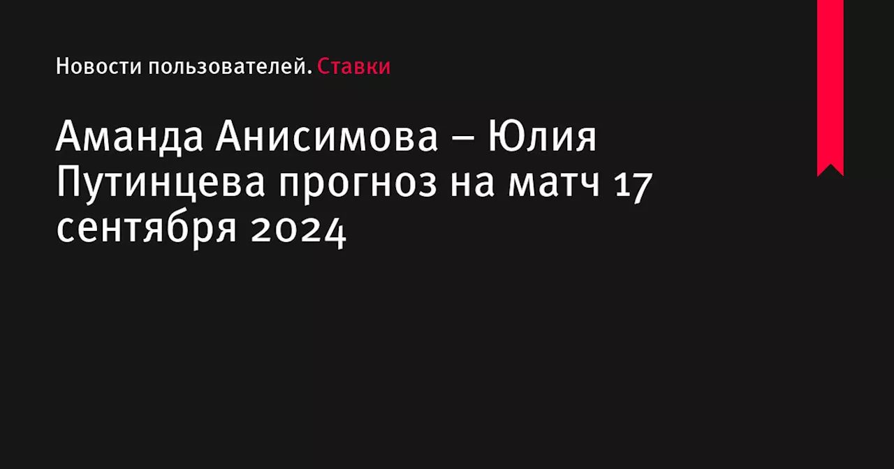 Аманда Анисимова &ndash; Юлия Путинцева прогноз на матч 17 сентября 2024