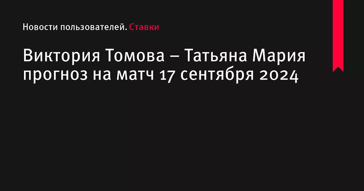 Виктория Томова &ndash; Татьяна Мария прогноз на матч 17 сентября 2024