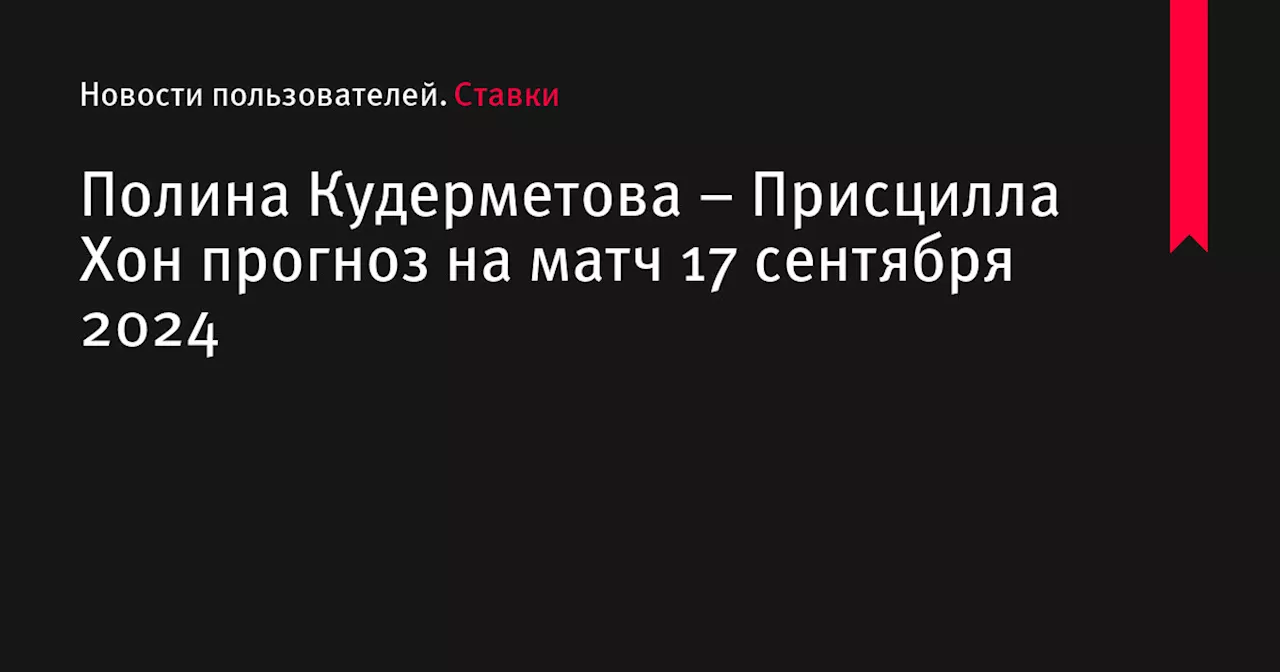 Полина Кудерметова &ndash; Присцилла Хон прогноз на матч 17 сентября 2024