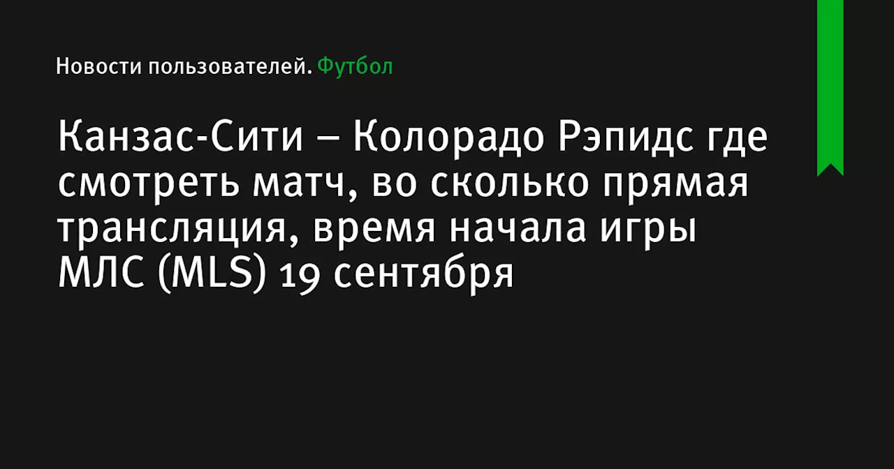 – Колорадо Рэпидс где смотреть матч, во сколько прямая трансляция, время начала игры МЛС (MLS) 19 сентября