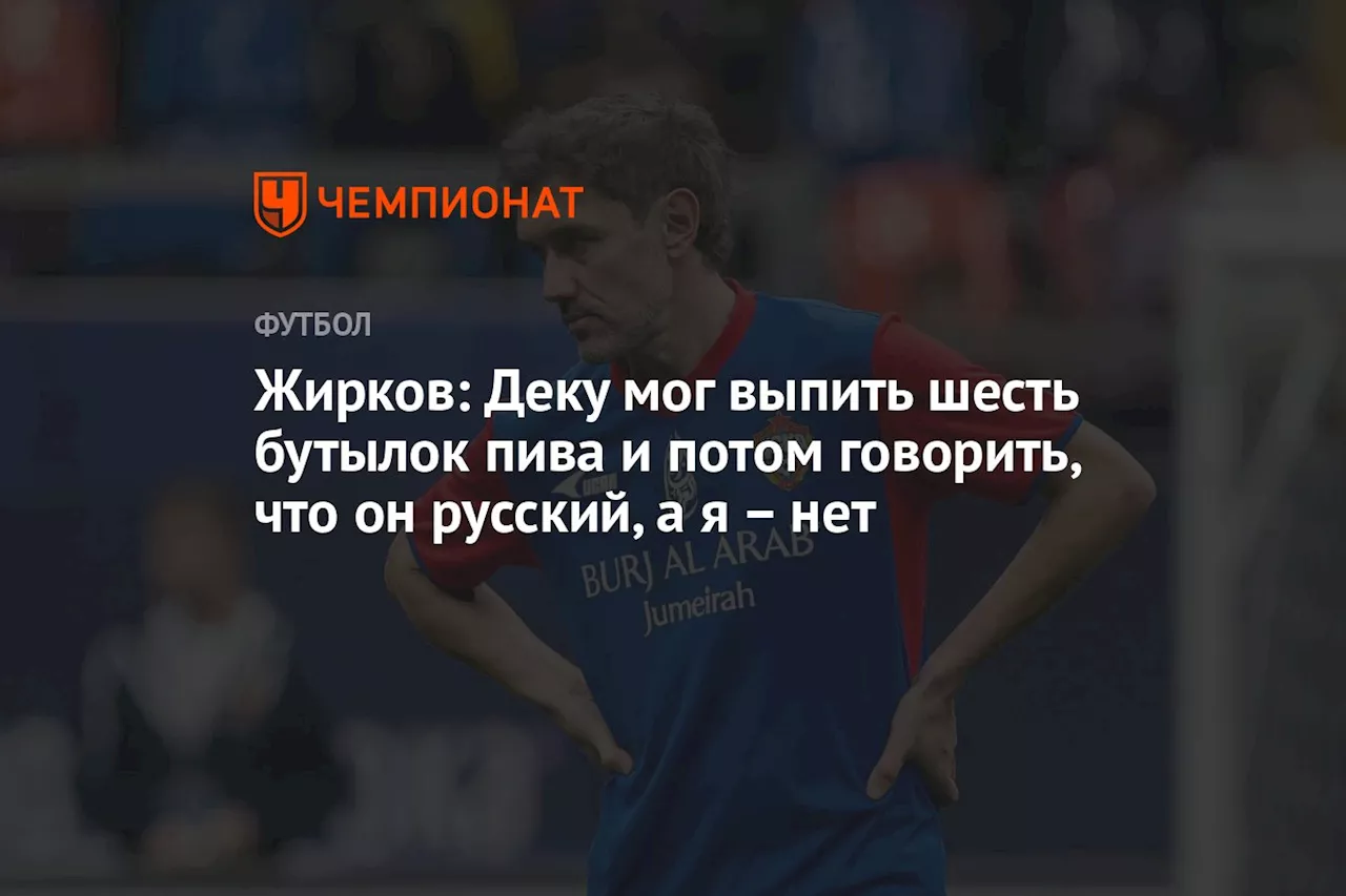 Жирков: Деку мог выпить шесть бутылок пива и потом говорить, что он русский, а я нет