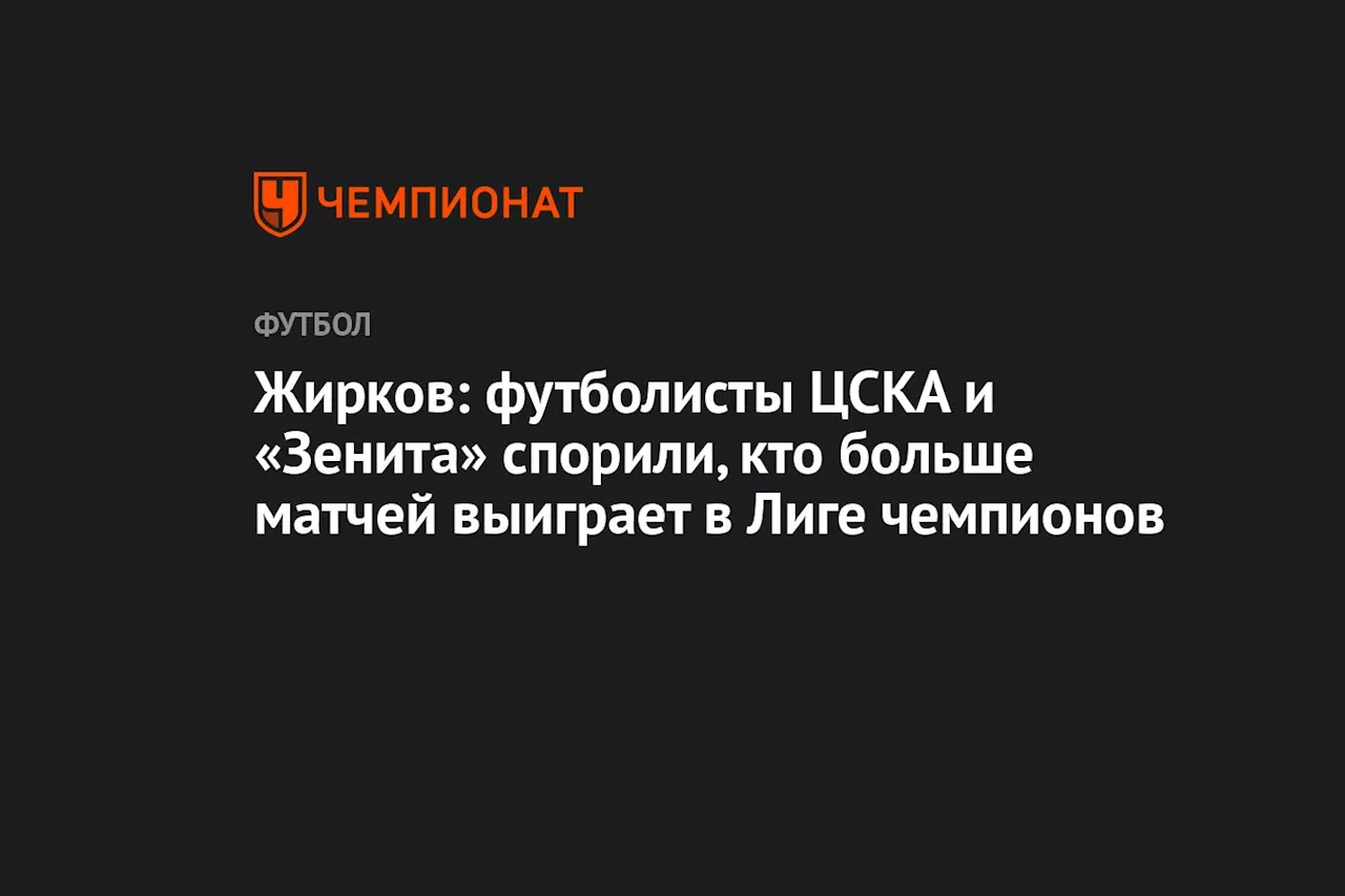 Жирков: футболисты ЦСКА и «Зенита» спорили, кто больше матчей выиграет в Лиге чемпионов