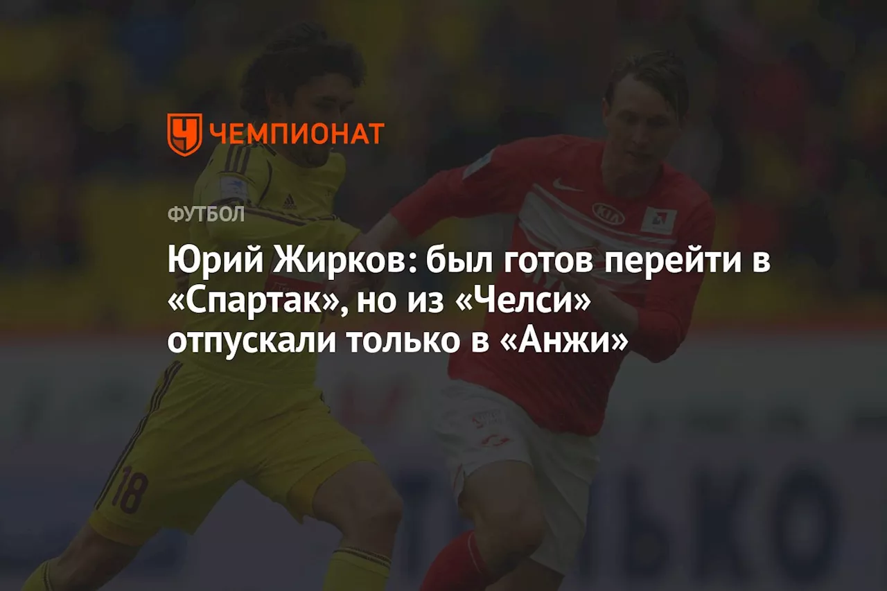 Юрий Жирков: был готов перейти в «Спартак», но из «Челси» отпускали только в «Анжи»