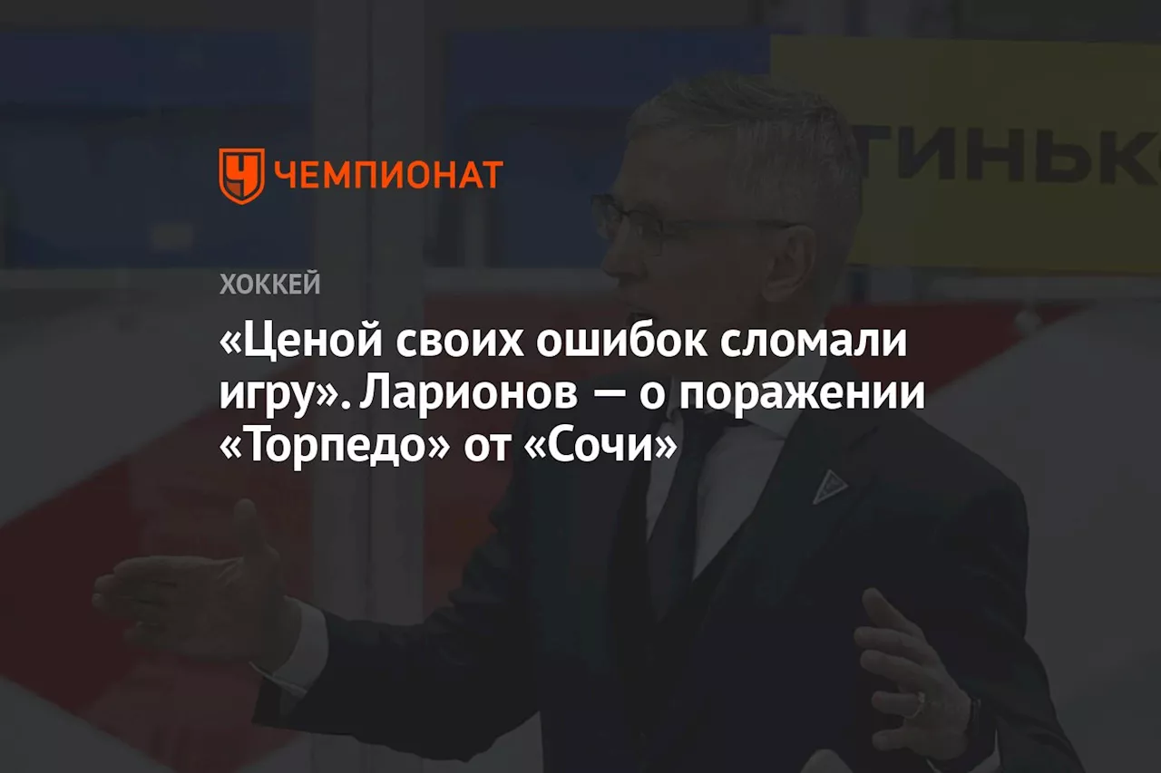 «Ценой своих ошибок сломали игру». Ларионов — о поражении «Торпедо» от «Сочи»