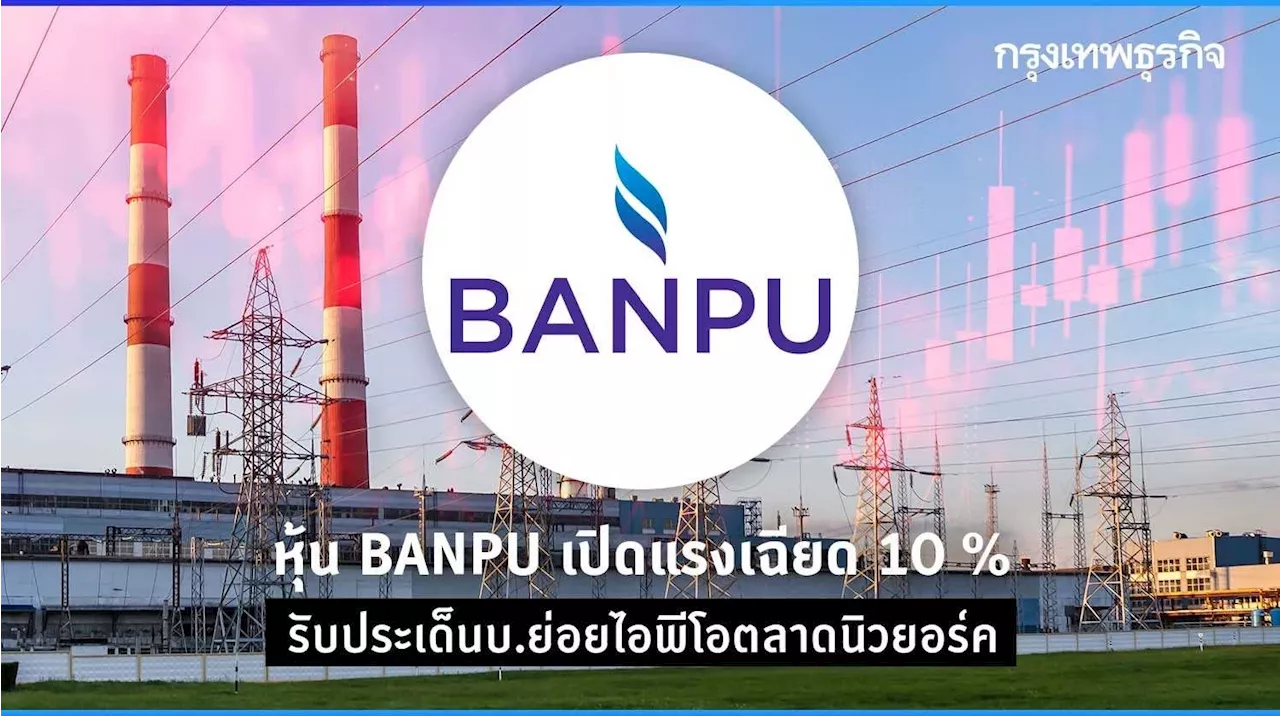 หุ้น BANPU เปิดแรง 10 % รับประเด็น บ.ย่อยไอพีโอตลาดนิวยอร์ค