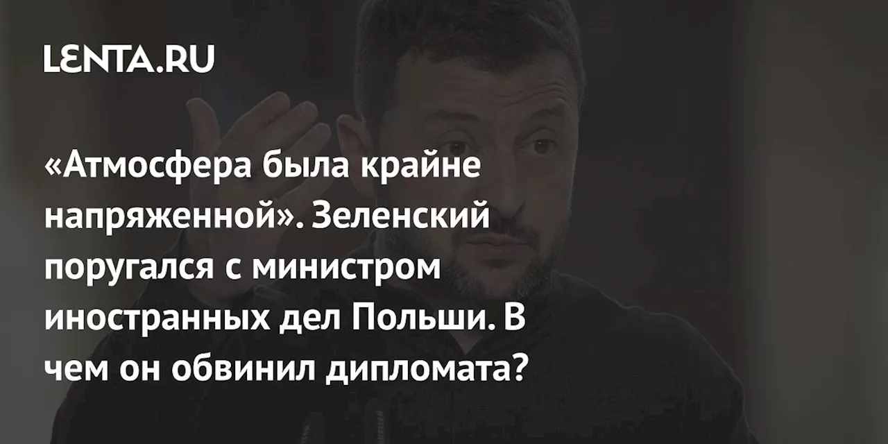 «Атмосфера была крайне напряженной». Зеленский поругался с министром иностранных дел Польши. В чем он обвинил дипломата?