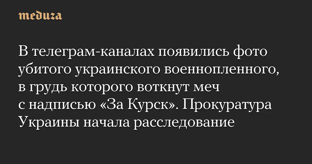 В телеграм-каналах появились фото убитого украинского военнопленного, в грудь которого воткнут меч с надписью «За Курск». Прокуратура Украины начала расследование — Meduza