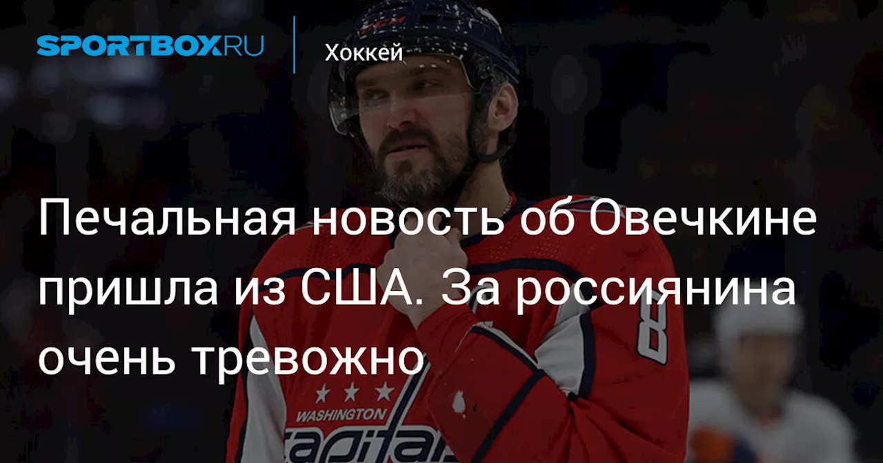 Печальная новость об Овечкине пришла из США. За россиянина очень тревожно